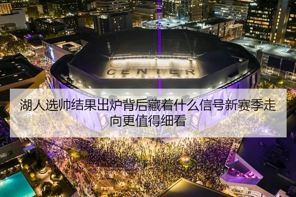 湖人选帅结果出炉背后藏着什么信号新赛季走向更值得细看