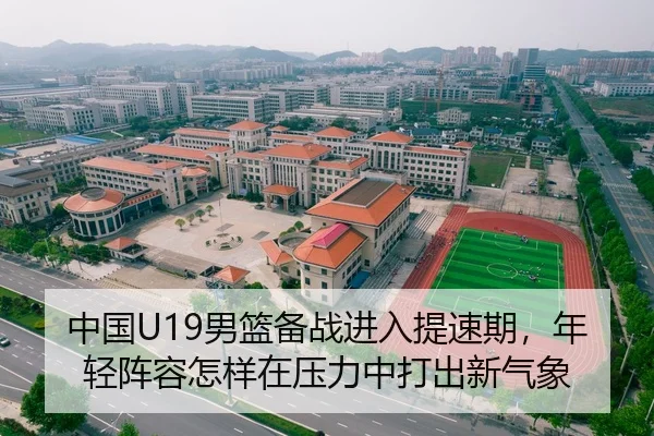 中国U19男篮备战进入提速期，年轻阵容怎样在压力中打出新气象