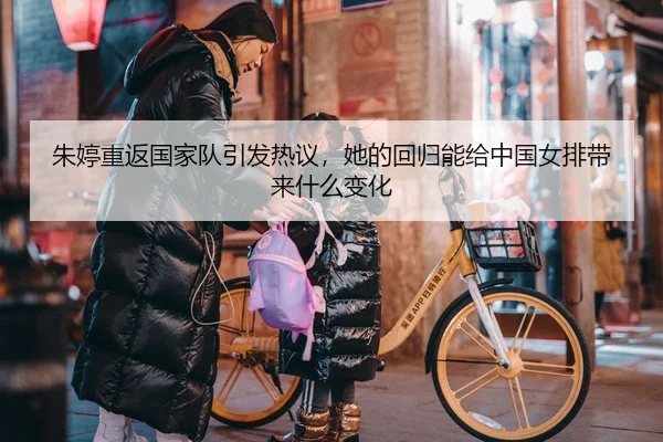 朱婷重返国家队引发热议，她的回归能给中国女排带来什么变化