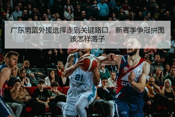 广东男篮外援选择走到关键路口，新赛季争冠拼图该怎样落子