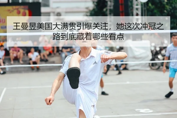 王曼昱美国大满贯引爆关注，她这次冲冠之路到底藏着哪些看点